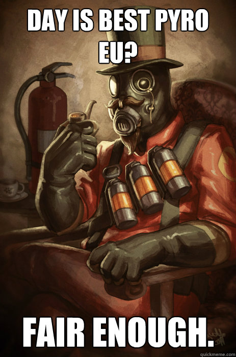 Day is best pyro EU? FAIR ENOUGH.  