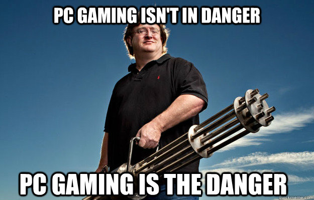 PC gaming isn't in danger PC gaming is the danger - PC gaming isn't in danger PC gaming is the danger  Badass Gabe