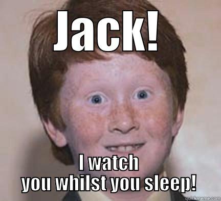Creepy Ginger! - JACK! I WATCH YOU WHILST YOU SLEEP! Over Confident Ginger