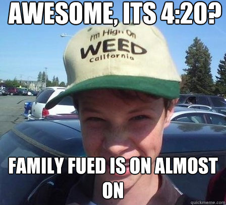 Awesome, its 4:20? family fued is on almost on - Awesome, its 4:20? family fued is on almost on  Stoner Luke