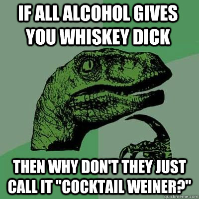 If all alcohol gives you whiskey dick Then why don't they just call it 