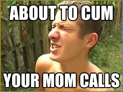 About to Cum Your mom calls - About to Cum Your mom calls  Fap World Problems