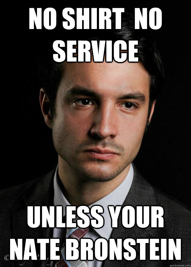No Shirt  No Service  Unless your Nate Bronstein  