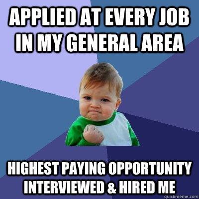 Applied at every job in my general area Highest paying opportunity interviewed & hired me  Success Kid