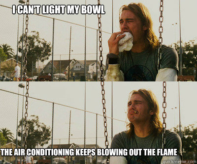 I can't light my bowl the air conditioning keeps blowing out the flame  First World Stoner Problems