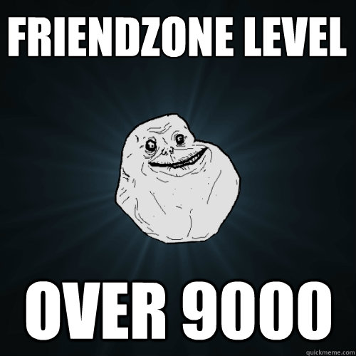 Friendzone level  over 9000  Forever Alone