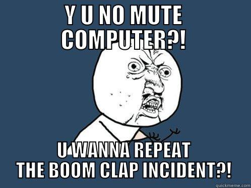 Y U NO MUTE COMPUTER?! U WANNA REPEAT THE BOOM CLAP INCIDENT?! Y U No
