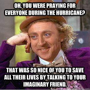 OH, you were praying for everyone during the hurricane? that was so nice of you to save all their lives by talking to your imaginary friend.  Condescending Wonka