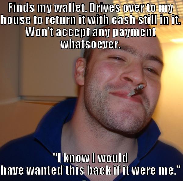 FINDS MY WALLET. DRIVES OVER TO MY HOUSE TO RETURN IT WITH CASH STILL IN IT. WON'T ACCEPT ANY PAYMENT WHATSOEVER. 