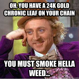 Oh, you have a 24k gold chronic leaf on your chain you must smoke hella weed...   Creepy Wonka
