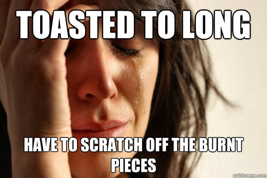 Toasted to long Have to scratch off the burnt pieces  First World Problems