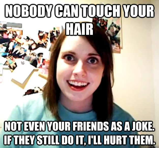 Nobody can touch your hair Not even your friends as a joke. If they still do it, I'll hurt them. - Nobody can touch your hair Not even your friends as a joke. If they still do it, I'll hurt them.  Misc