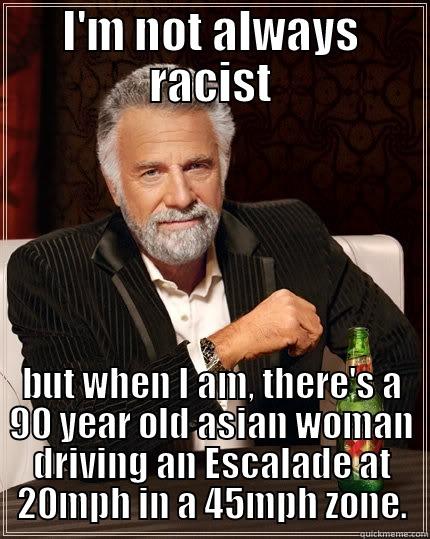 I'M NOT ALWAYS RACIST BUT WHEN I AM, THERE'S A 90 YEAR OLD ASIAN WOMAN DRIVING AN ESCALADE AT 20MPH IN A 45MPH ZONE. The Most Interesting Man In The World