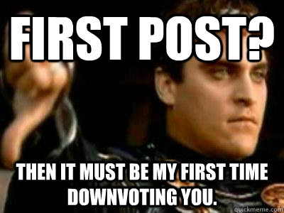 First post? Then it must be my first time downvoting you.  Downvoting Roman