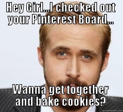 HEY GIRL...I CHECKED OUT YOUR PINTEREST BOARD... WANNA GET TOGETHER AND BAKE COOKIES? Good Guy Ryan Gosling