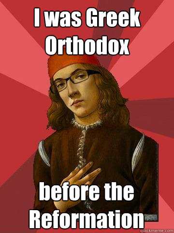 I was Greek Orthodox before the Reformation  Hipster Stefano