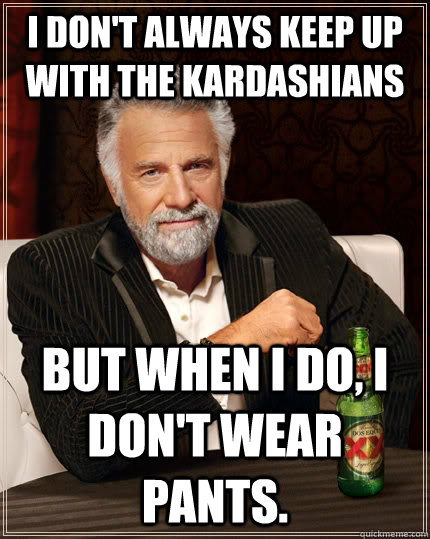 I don't always keep up with the Kardashians but when I do, I don't wear pants.  The Most Interesting Man In The World