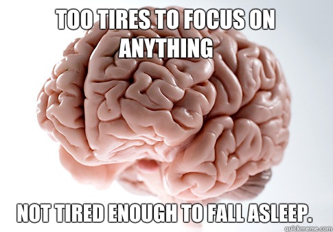 Too tires to focus on anything Not tired enough to fall asleep.  Scumbag Brain