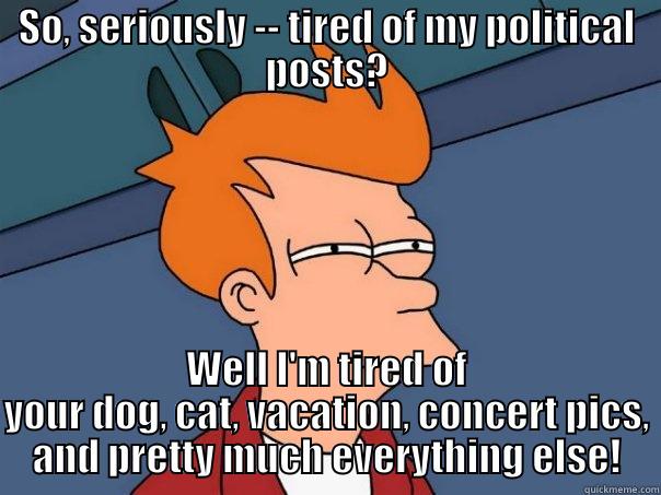 SO, SERIOUSLY -- TIRED OF MY POLITICAL POSTS? WELL I'M TIRED OF YOUR DOG, CAT, VACATION, CONCERT PICS, AND PRETTY MUCH EVERYTHING ELSE! Futurama Fry