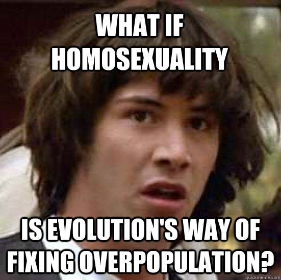 what if homosexuality is evolution's way of fixing overpopulation?  conspiracy keanu