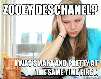 Zooey Deschanel? I was smart and pretty at the same time first. - Zooey Deschanel? I was smart and pretty at the same time first.  Above-average-looking smart girl