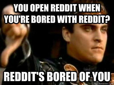 you open reddit when you're bored with reddit? reddit's bored of you  Downvoting Roman
