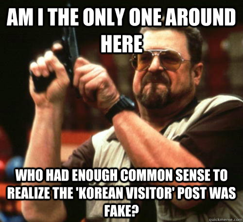 Am i the only one around here Who had enough common sense to realize the 'Korean Visitor' post was fake? - Am i the only one around here Who had enough common sense to realize the 'Korean Visitor' post was fake?  Am I The Only One Around Here