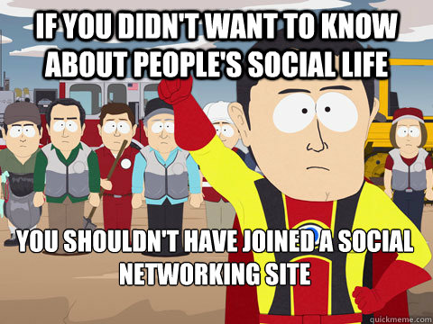 If you didn't want to know about people's social life  You shouldn't have joined a social networking site - If you didn't want to know about people's social life  You shouldn't have joined a social networking site  Captain Hindsight