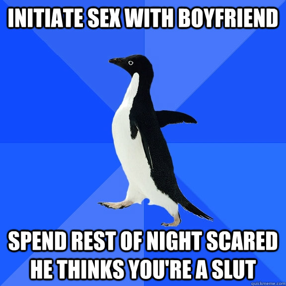 Initiate sex with boyfriend spend rest of night scared he thinks you're a slut  Socially Awkward Penguin