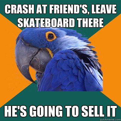 Crash at friend's, leave skateboard there he's going to sell it  Paranoid Parrot