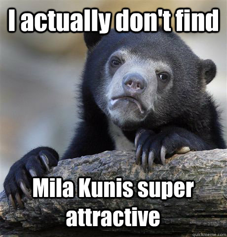 I actually don't find Mila Kunis super attractive  Confession Bear