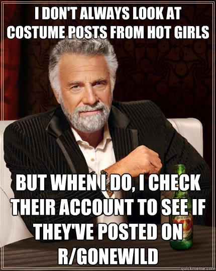 I don't always look at costume posts from hot girls but when I do, I check their account to see if they've posted on r/gonewild  The Most Interesting Man In The World