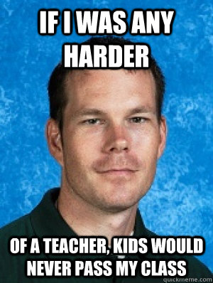 If I was any harder of a teacher, kids would never pass my class  Erotic Every