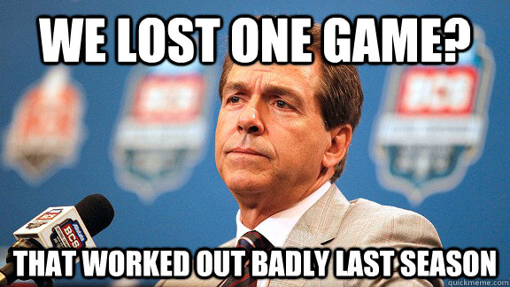 We lost one game? That worked out badly last season - We lost one game? That worked out badly last season  Unimpressed Saban Loss