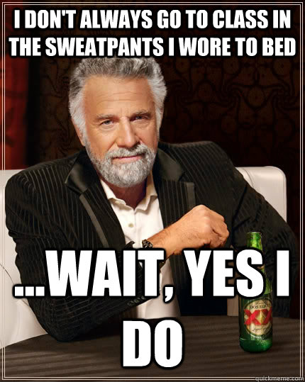 I don't always go to class in the sweatpants I wore to bed ...wait, yes i do  The Most Interesting Man In The World