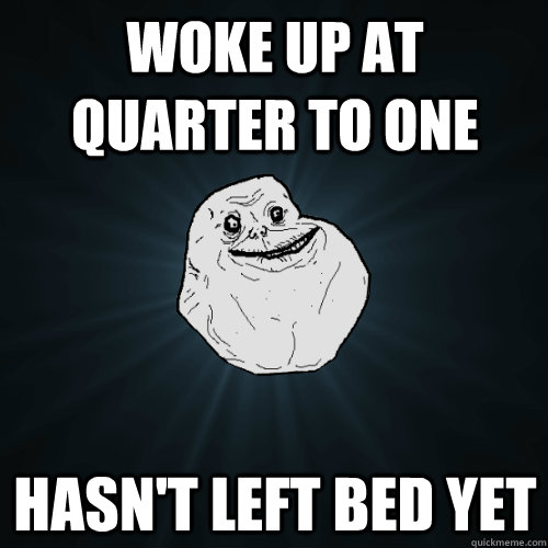 woke up at quarter to one hasn't left bed yet  Forever Alone