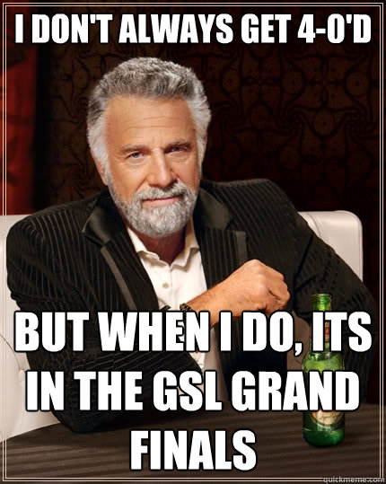 I don't always get 4-0'd But when I do, its in the GSL Grand Finals  The Most Interesting Man In The World