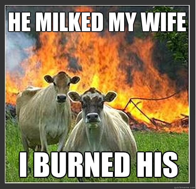 he milked my wife i burned his  Evil cows