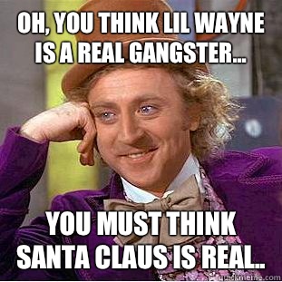 Oh, you think lil wayne is a real gangster... You must think santa claus is real.. - Oh, you think lil wayne is a real gangster... You must think santa claus is real..  Condescending Wonka