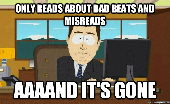 only reads about bad beats and misreads AAAAND it's GONE  aaaand its gone