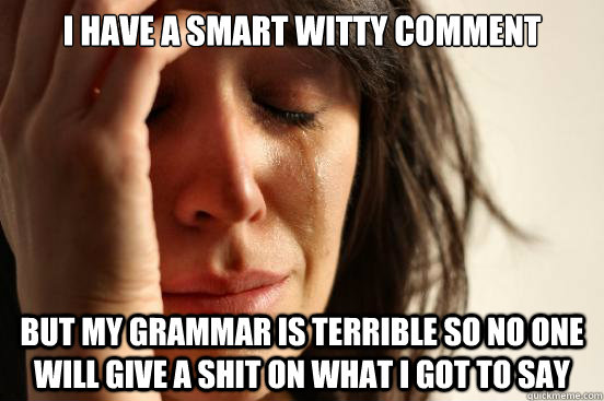 I have a smart witty comment but my grammar is terrible so no one will give a shit on what i got to say  First World Problems