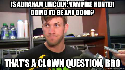 is abraham lincoln: vampire hunter going to be any good? That's a clown question, bro  Bryce Harper