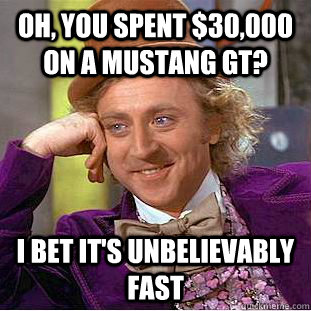 Oh, you spent $30,000 on a Mustang GT? I bet it's unbelievably fast - Oh, you spent $30,000 on a Mustang GT? I bet it's unbelievably fast  Condescending Wonka