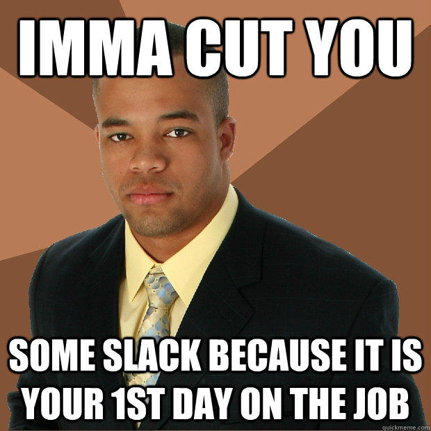 imma cut you some slack because it is your 1st day on the job  Successful Black Man