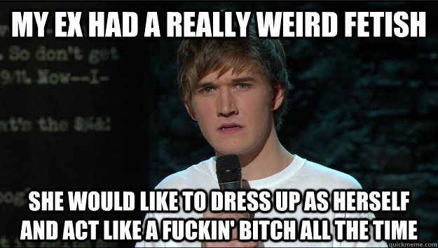 my ex had a really weird fetish she would like to dress up as herself and act like a fuckin' bitch all the time  Bo Burnham