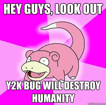 hey guys, look out Y2K Bug will destroy humanity  Slowpoke