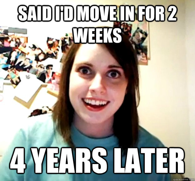 Said I'd move in for 2 weeks 4 years later  Overly Attached Girlfriend