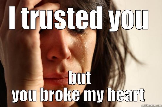 I TRUSTED YOU BUT YOU BROKE MY HEART  First World Problems
