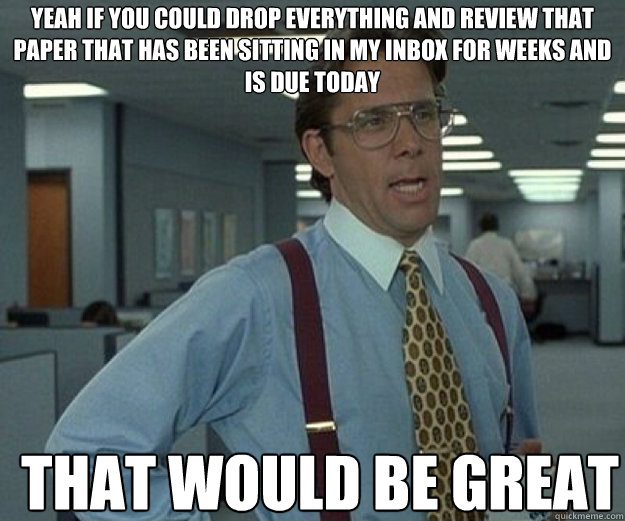 Yeah if you could drop everything and review that paper that has been sitting in my inbox for weeks and is due today THAT WOULD BE GREAT - Yeah if you could drop everything and review that paper that has been sitting in my inbox for weeks and is due today THAT WOULD BE GREAT  that would be great