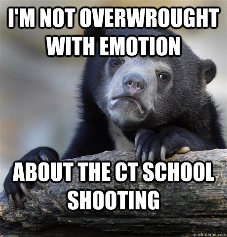 I'm not overwrought with emotion about the CT school shooting - I'm not overwrought with emotion about the CT school shooting  Confession Bear